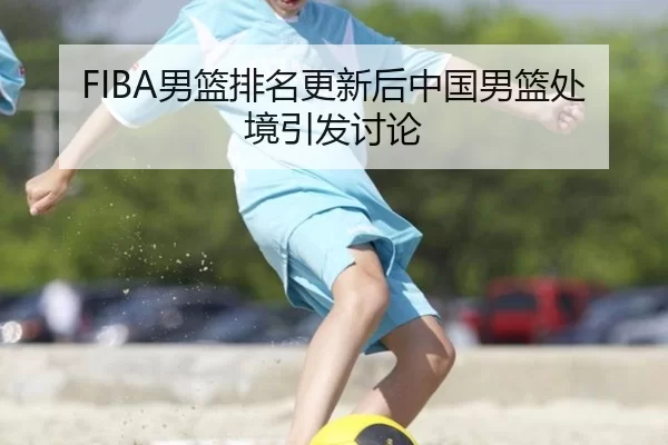 FIBA男篮排名更新后中国男篮处境引发讨论