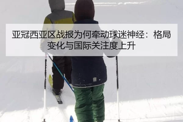 亚冠西亚区战报为何牵动球迷神经：格局变化与国际关注度上升